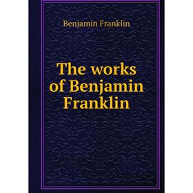 

Книга The works of Benjamin Franklin. Benjamin Franklin