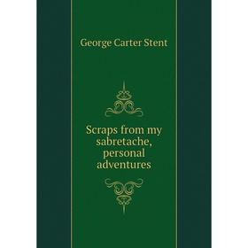 

Книга Scraps from my sabretache, personal adventures. George Carter Stent