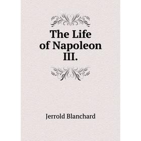 

Книга The Life of Napoleon III. Jerrold Blanchard