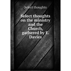 

Книга Select thoughts on the ministry and the Church, gathered by E. Davies. Select thoughts