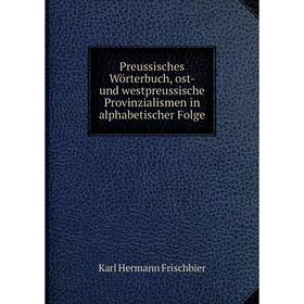 

Книга Preussisches Wörterbuch, ost-und westpreussische Provinzialismen in alphabetischer Folge. Karl Hermann Frischbier
