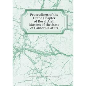 

Книга Proceedings of the Grand Chapter of Royal Arch Masons of the State of California at Its. Freemasons California. Royal Arch Masons. Grand Chapter