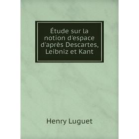 

Книга Étude sur la notion d'espace d'après Descartes, Leibniz et Kant. Henry Luguet