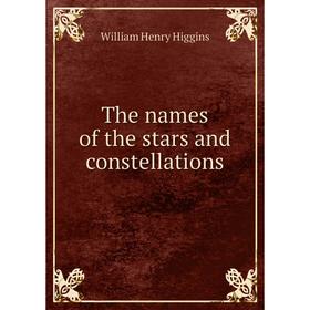 

Книга The names of the stars and constellations. William Henry Higgins