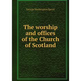 

Книга The worship and offices of the Church of Scotland. George Washington Sprott