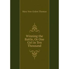 

Книга Winning the Battle, Or One Girl in Ten Thousand. Mary Von-Erden Thomas