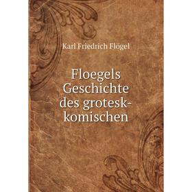

Книга Floegels Geschichte des grotesk-komischen. Karl Friedrich Flögel