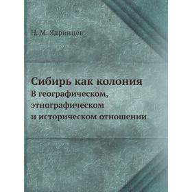 

Сибирь как колонияВ географическом, этнографическом и историческом отношении. Н. М. Ядринцев