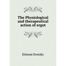 

Книга The Physiological and therapeutical action of ergot. Etienne Evetzky