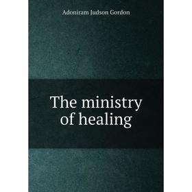 

Книга The ministry of healing. Adoniram Judson Gordon