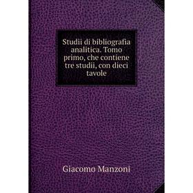 

Книга Studii di bibliografia analitica. Tomo primo, che contiene tre studii, con dieci tavole. Giacomo Manzoni