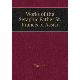 

Книга Works of the Seraphic Father St. Francis of Assisi. Francis