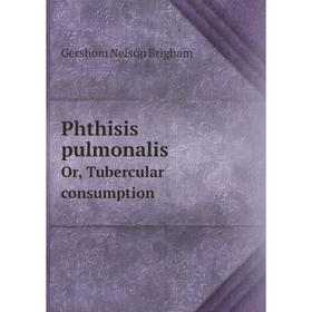 

Книга Phthisis pulmonalisOr, Tubercular consumption. Gershom Nelson Brigham