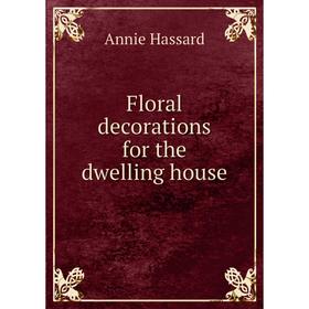

Книга Floral decorations for the dwelling house. Annie Hassard