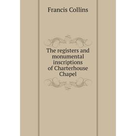 

Книга The registers and monumental inscriptions of Charterhouse Chapel. Francis Collins