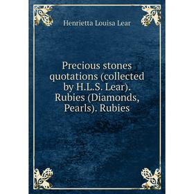 

Книга Precious stones quotations (collected by H. L. S. Lear). Rubies (Diamonds, Pearls). Rubies. Henrietta Louisa Lear