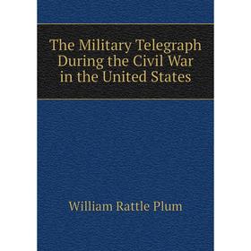 

Книга The Military Telegraph During the Civil War in the United States. William Rattle Plum