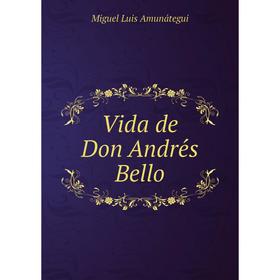 

Книга Vida de Don Andrés Bello. Miguel Luis Amunátegui