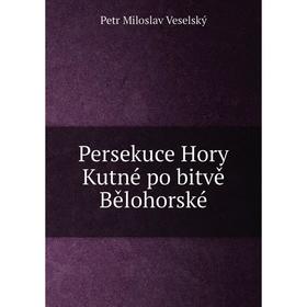 

Книга Persekuce Hory Kutné po bitvě Bělohorské. Petr Miloslav Veselský