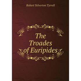 

Книга The Troades of Euripides. Robert Yelverton Tyrrell