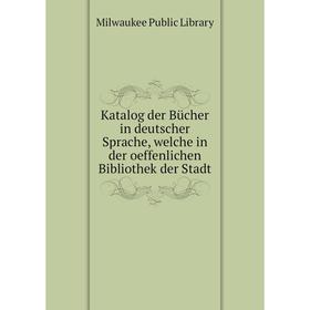 

Книга Katalog der Bücher in deutscher Sprache, welche in der oeffenlichen Bibliothek der Stadt