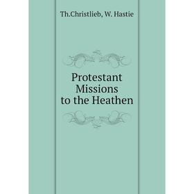 

Книга Protestant Missions to the Heathen. Th. Christlieb, W. Hastie