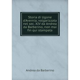 

Книга Storia di Ugone d'Avernia, volgarizzata nel sec. XIV da Andrea da Barberino, Non mai fin qui stampata. Andrea da Barberino
