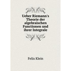 

Книга Ueber Riemann's Theorie der algebraischen Functionen und ihrer Integrale. Felix Klein
