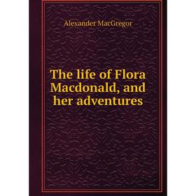 

Книга The life of Flora Macdonald, and her adventures. Alexander MacGregor
