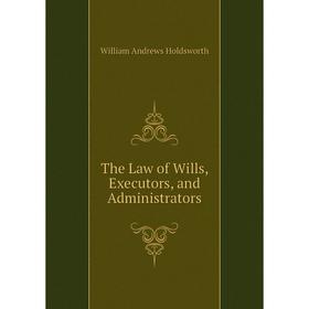 

Книга The Law of Wills, Executors, and Administrators. William Andrews Holdsworth