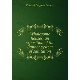 

Книга Wholesome houses, an exposition of the Banner system of sanitation. Edward Gregson Banner