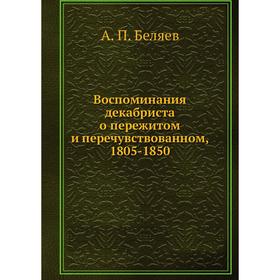 

Воспоминания декабриста о пережитом и перечувствованном, 1805-1850. А. П. Беляев