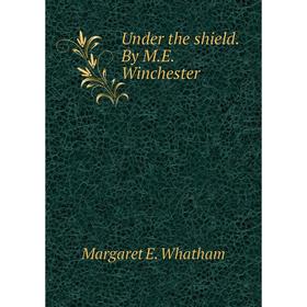 

Книга Under the shield. By M. E. Winchester. Margaret E. Whatham