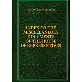 

Книга Index to the miscellaneous documents of the house of representives. House of Representatives