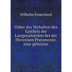 

Книга Ueber das Verhalten des Epithels der Lungenalveolen bei der fibrinösen Pneumonie, eine gebrönte. Wilhelm Feuerstack