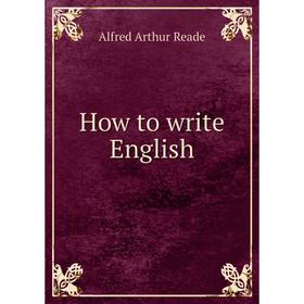 

Книга How to write English. Alfred Arthur Reade