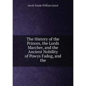 

Книга The History of the Princes, the Lords Marcher, and the Ancient Nobility of Powys Fadog, and the. Jacob Youde William Lloyd