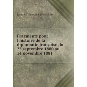 

Книга Fragments pour l'histoire de la diplomatie française du 23 septembre 1880 au 14 novembre 1881. Jules Barthélemy Saint-Hilaire