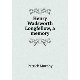 

Книга Henry Wadsworth Longfellow, a memory. Patrick Murphy