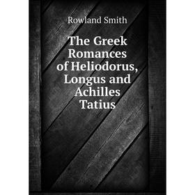

Книга The Greek Romances of Heliodorus, Longus and Achilles Tatius. Rowland Smith