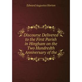 

Книга Discourse Delivered to the First Parish in Hingham on the Two Hundredth Anniversary of the. Edward Augustus Horton