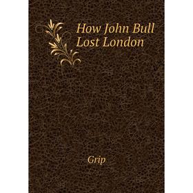 

Книга How John Bull Lost London. Grip