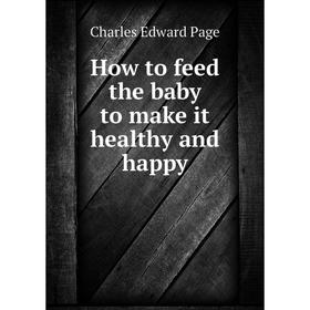 

Книга How to feed the baby to make it healthy and happy. Charles Edward Page