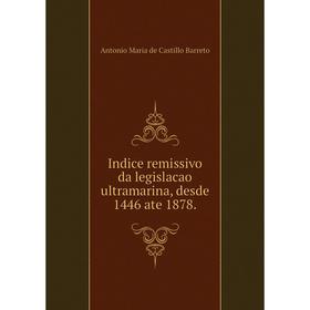 

Книга Indice remissivo da legislacao ultramarina, desde 1446 ate 1878. Antonio Maria de Castillo Barreto