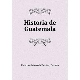 

Книга Historia de Guatemala. Francisco Antonio de Fuentes y Guzmán