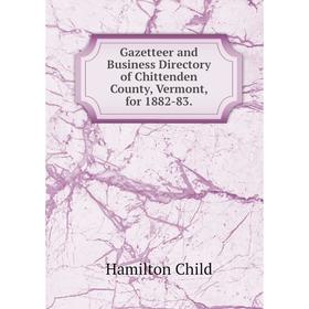 

Книга Gazetteer and Business Directory of Chittenden County, Vermont, for 1882-83. Child Hamilton