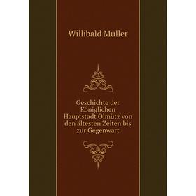 

Книга Geschichte der Königlichen Hauptstadt Olmütz von den ältesten Zeiten bis zur Gegenwart. Willibald Muller