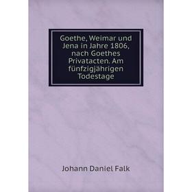 

Книга Goethe, Weimar und Jena in Jahre 1806, nach Goethes Privatacten. Am fünfzigjährigen Todestage. Johann Daniel Falk