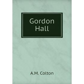 

Книга Gordon Hall. A. M. Colton