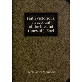 

Книга Faith victorious, an account of the life and times of J. Ebel. Jacob Isidor Mombert